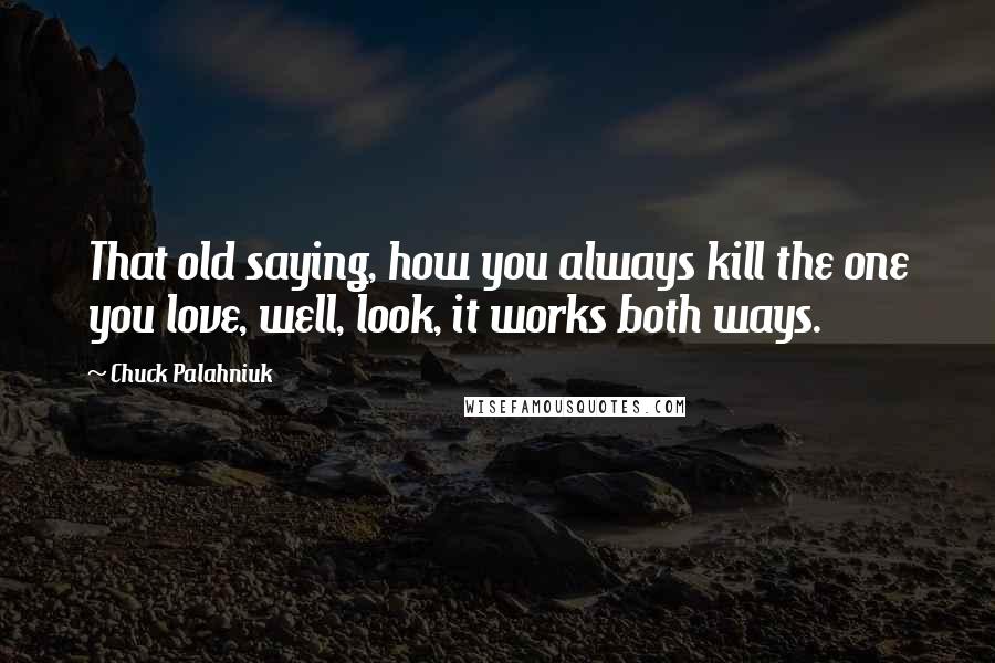 Chuck Palahniuk Quotes: That old saying, how you always kill the one you love, well, look, it works both ways.