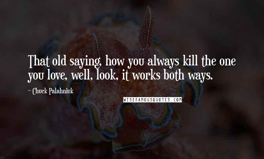 Chuck Palahniuk Quotes: That old saying, how you always kill the one you love, well, look, it works both ways.