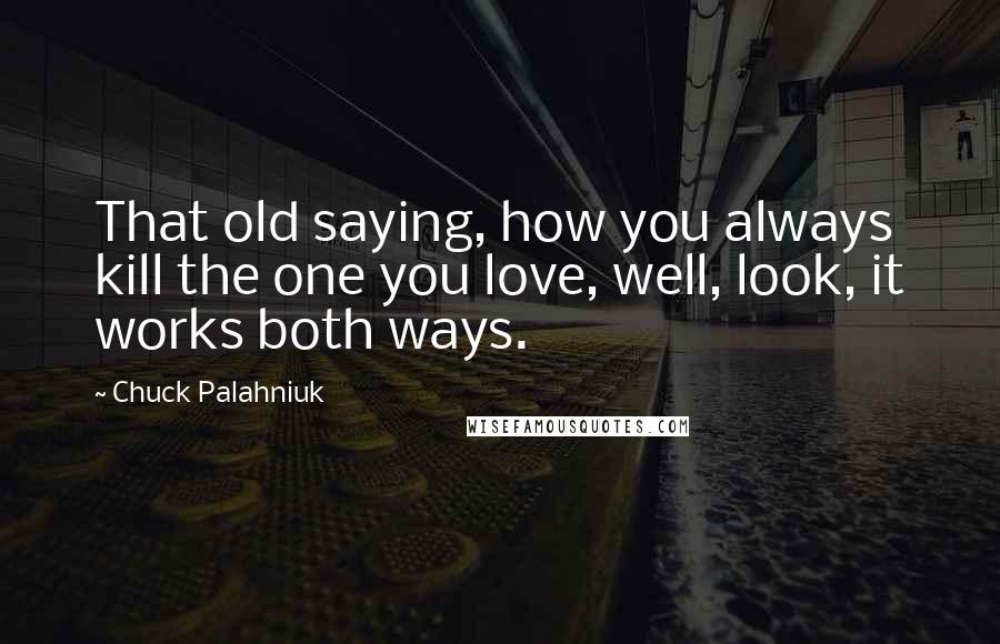 Chuck Palahniuk Quotes: That old saying, how you always kill the one you love, well, look, it works both ways.