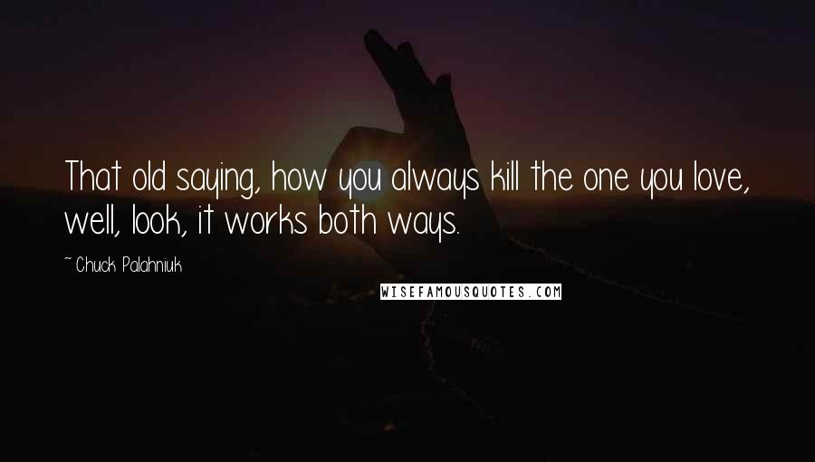 Chuck Palahniuk Quotes: That old saying, how you always kill the one you love, well, look, it works both ways.