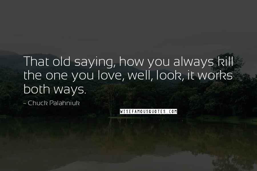 Chuck Palahniuk Quotes: That old saying, how you always kill the one you love, well, look, it works both ways.