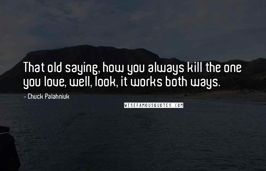 Chuck Palahniuk Quotes: That old saying, how you always kill the one you love, well, look, it works both ways.