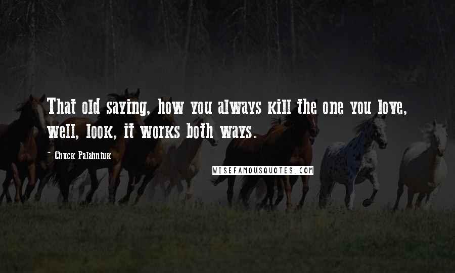 Chuck Palahniuk Quotes: That old saying, how you always kill the one you love, well, look, it works both ways.