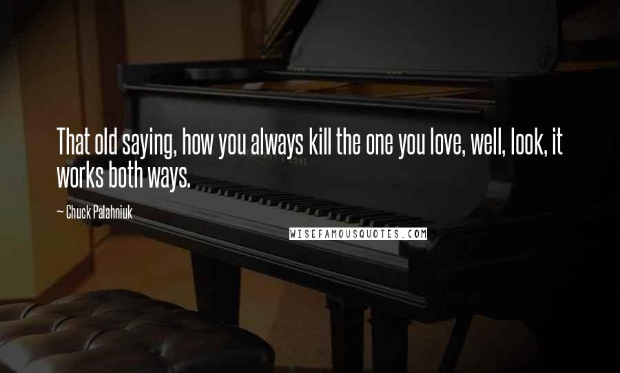 Chuck Palahniuk Quotes: That old saying, how you always kill the one you love, well, look, it works both ways.