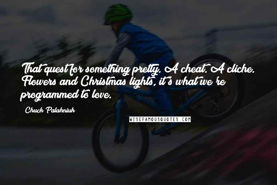 Chuck Palahniuk Quotes: That quest for something pretty. A cheat. A cliche. Flowers and Christmas lights, it's what we're programmed to love.