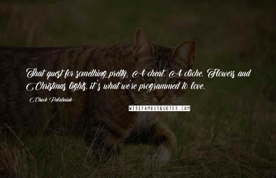 Chuck Palahniuk Quotes: That quest for something pretty. A cheat. A cliche. Flowers and Christmas lights, it's what we're programmed to love.