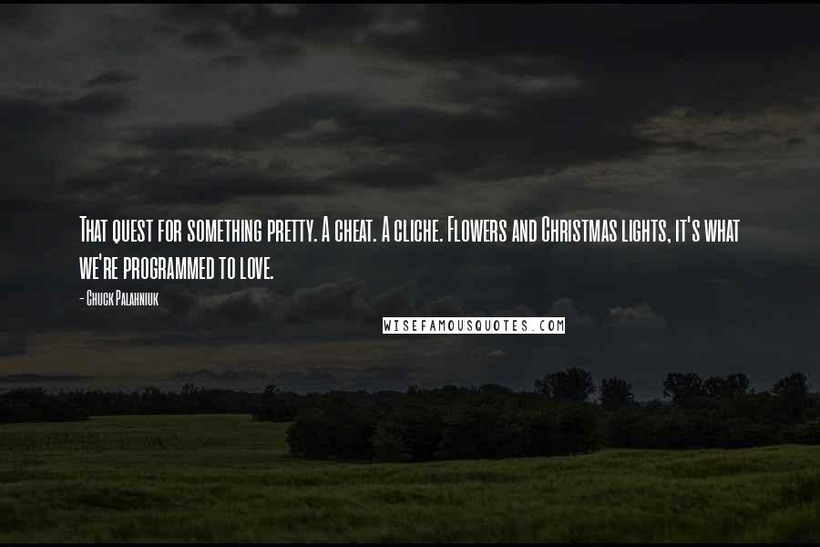 Chuck Palahniuk Quotes: That quest for something pretty. A cheat. A cliche. Flowers and Christmas lights, it's what we're programmed to love.