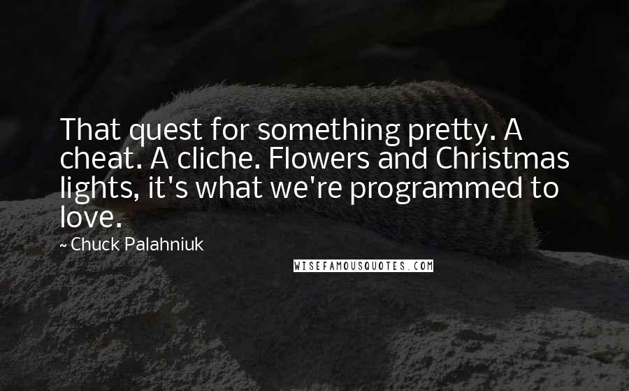 Chuck Palahniuk Quotes: That quest for something pretty. A cheat. A cliche. Flowers and Christmas lights, it's what we're programmed to love.