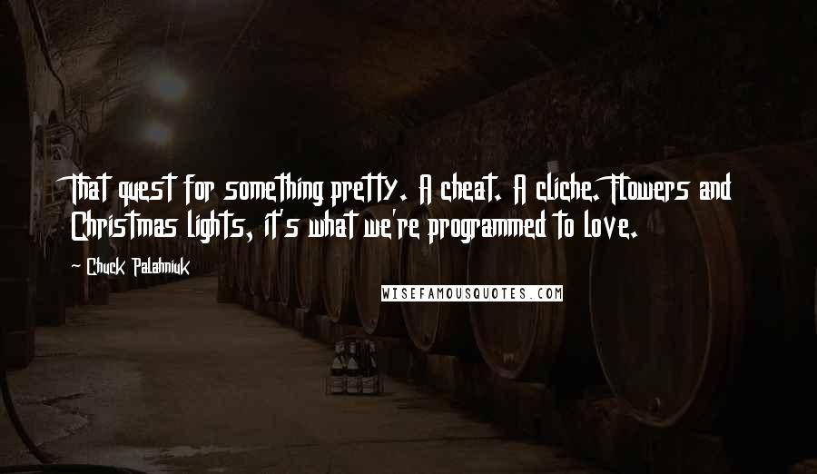 Chuck Palahniuk Quotes: That quest for something pretty. A cheat. A cliche. Flowers and Christmas lights, it's what we're programmed to love.