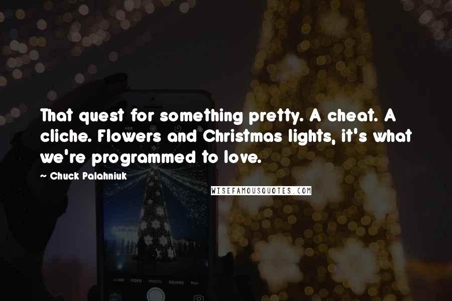 Chuck Palahniuk Quotes: That quest for something pretty. A cheat. A cliche. Flowers and Christmas lights, it's what we're programmed to love.