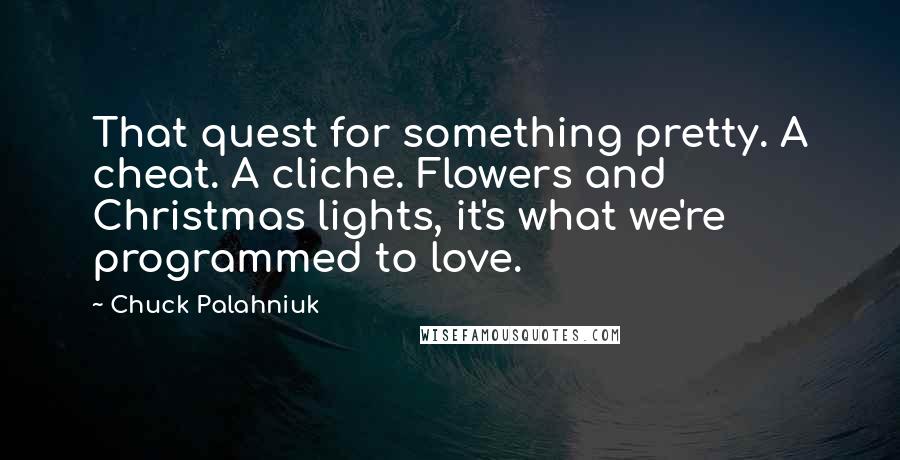 Chuck Palahniuk Quotes: That quest for something pretty. A cheat. A cliche. Flowers and Christmas lights, it's what we're programmed to love.