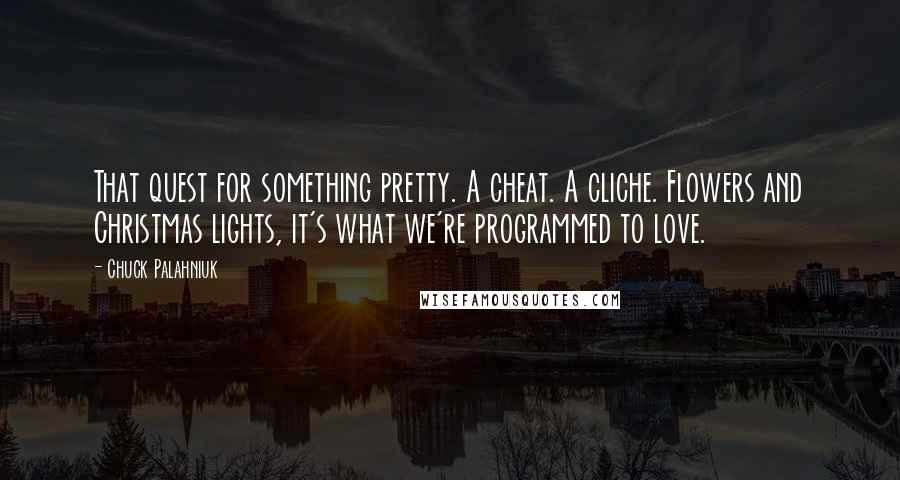 Chuck Palahniuk Quotes: That quest for something pretty. A cheat. A cliche. Flowers and Christmas lights, it's what we're programmed to love.