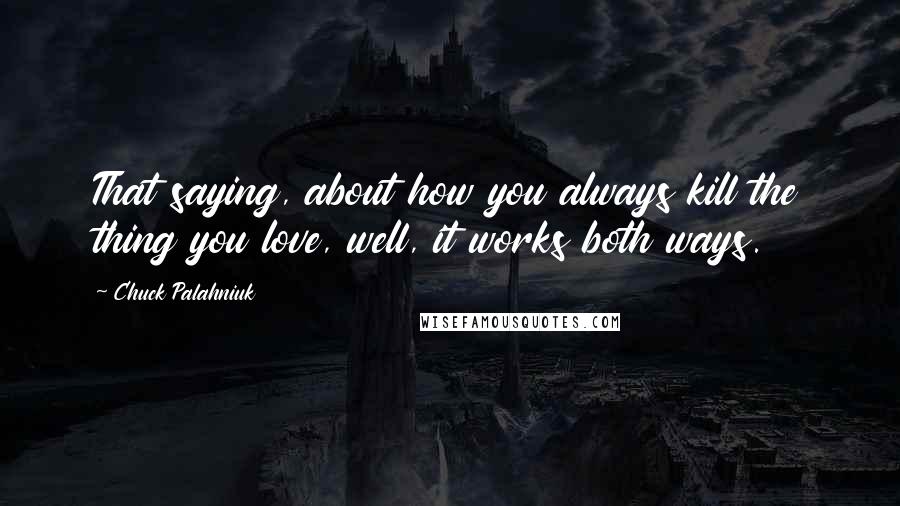 Chuck Palahniuk Quotes: That saying, about how you always kill the thing you love, well, it works both ways.