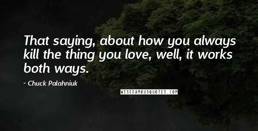 Chuck Palahniuk Quotes: That saying, about how you always kill the thing you love, well, it works both ways.