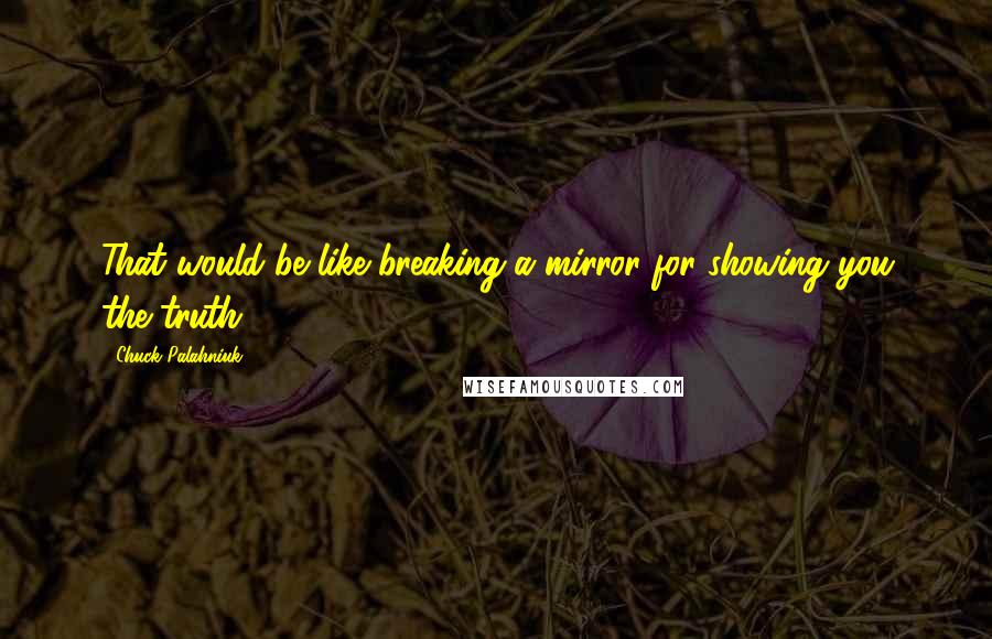 Chuck Palahniuk Quotes: That would be like breaking a mirror for showing you the truth.