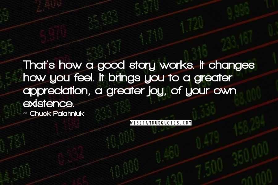Chuck Palahniuk Quotes: That's how a good story works. It changes how you feel. It brings you to a greater appreciation, a greater joy, of your own existence.