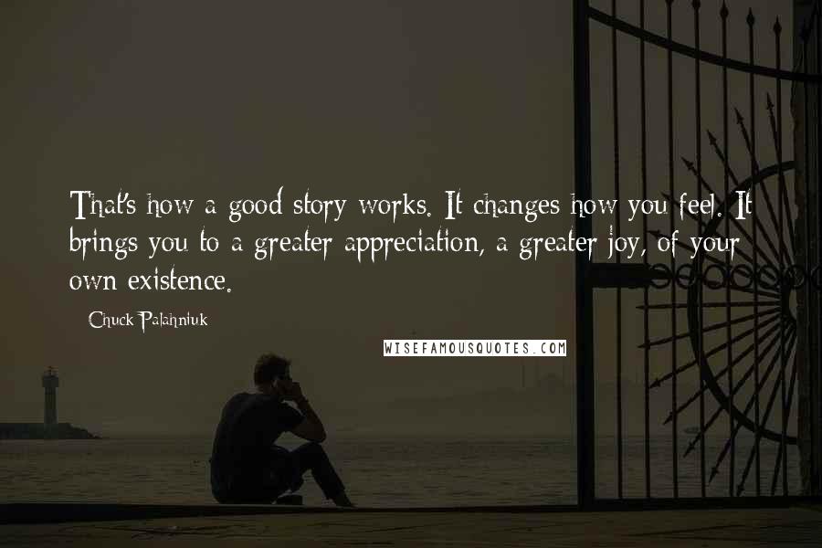 Chuck Palahniuk Quotes: That's how a good story works. It changes how you feel. It brings you to a greater appreciation, a greater joy, of your own existence.