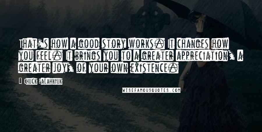 Chuck Palahniuk Quotes: That's how a good story works. It changes how you feel. It brings you to a greater appreciation, a greater joy, of your own existence.