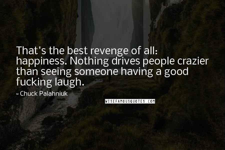 Chuck Palahniuk Quotes: That's the best revenge of all: happiness. Nothing drives people crazier than seeing someone having a good fucking laugh.