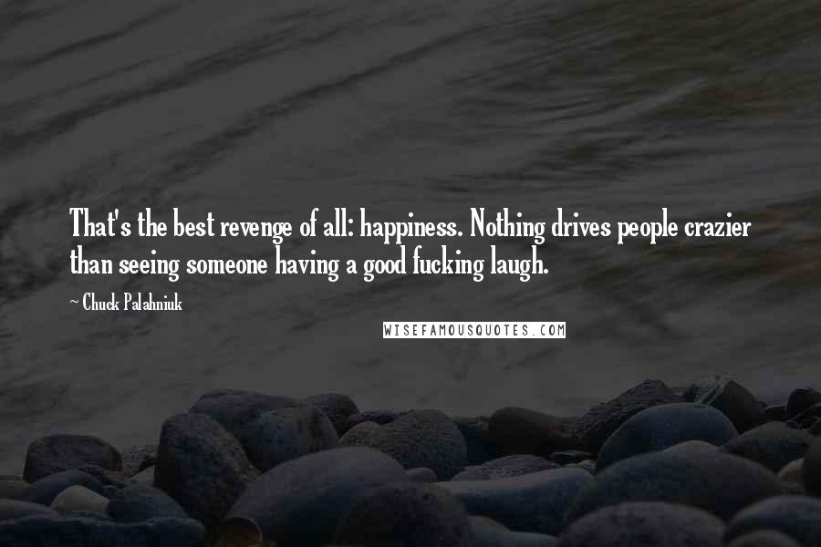 Chuck Palahniuk Quotes: That's the best revenge of all: happiness. Nothing drives people crazier than seeing someone having a good fucking laugh.