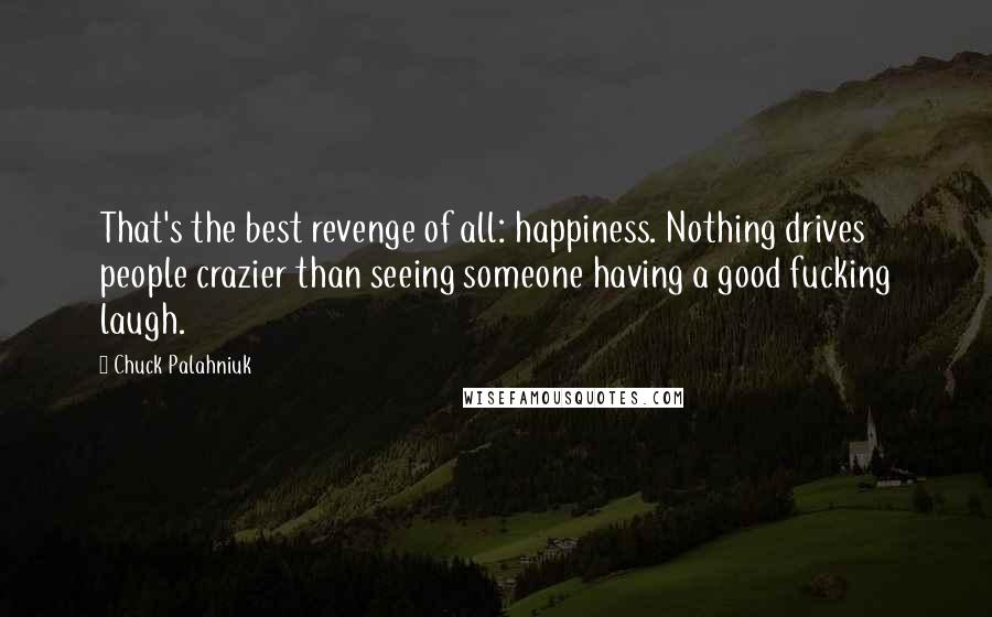 Chuck Palahniuk Quotes: That's the best revenge of all: happiness. Nothing drives people crazier than seeing someone having a good fucking laugh.