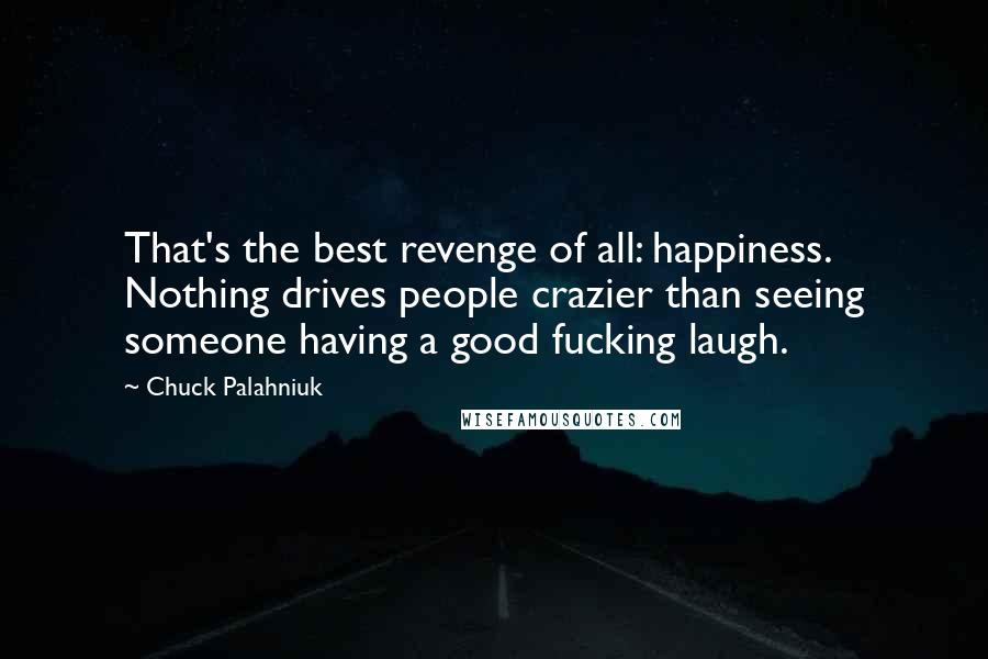 Chuck Palahniuk Quotes: That's the best revenge of all: happiness. Nothing drives people crazier than seeing someone having a good fucking laugh.