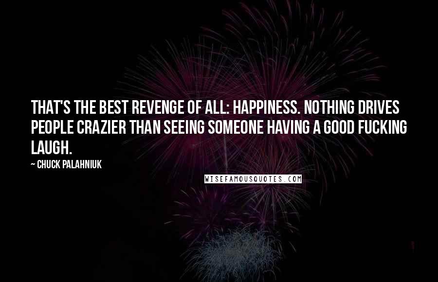 Chuck Palahniuk Quotes: That's the best revenge of all: happiness. Nothing drives people crazier than seeing someone having a good fucking laugh.