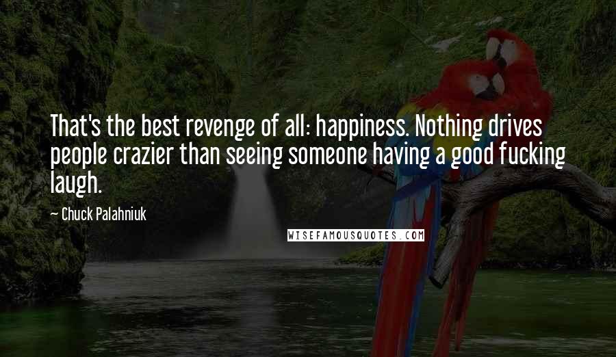 Chuck Palahniuk Quotes: That's the best revenge of all: happiness. Nothing drives people crazier than seeing someone having a good fucking laugh.