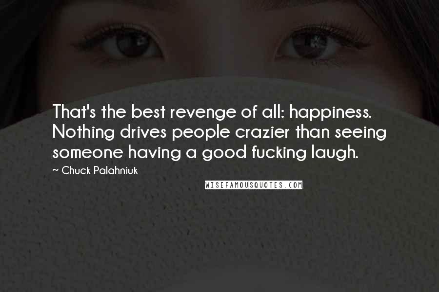 Chuck Palahniuk Quotes: That's the best revenge of all: happiness. Nothing drives people crazier than seeing someone having a good fucking laugh.