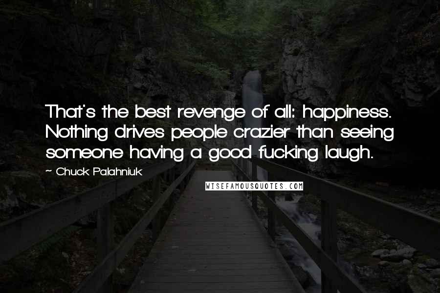 Chuck Palahniuk Quotes: That's the best revenge of all: happiness. Nothing drives people crazier than seeing someone having a good fucking laugh.