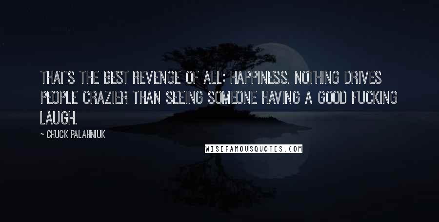 Chuck Palahniuk Quotes: That's the best revenge of all: happiness. Nothing drives people crazier than seeing someone having a good fucking laugh.