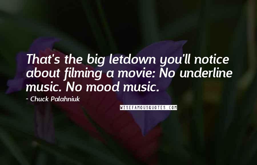 Chuck Palahniuk Quotes: That's the big letdown you'll notice about filming a movie: No underline music. No mood music.