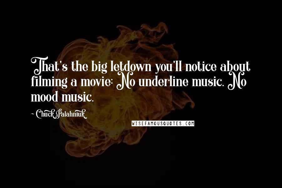 Chuck Palahniuk Quotes: That's the big letdown you'll notice about filming a movie: No underline music. No mood music.