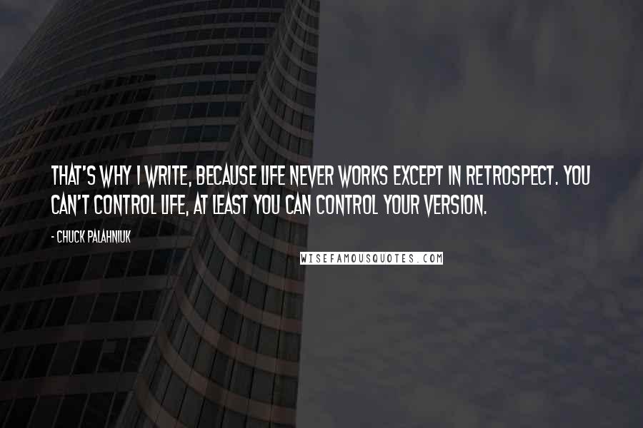 Chuck Palahniuk Quotes: That's why I write, because life never works except in retrospect. You can't control life, at least you can control your version.