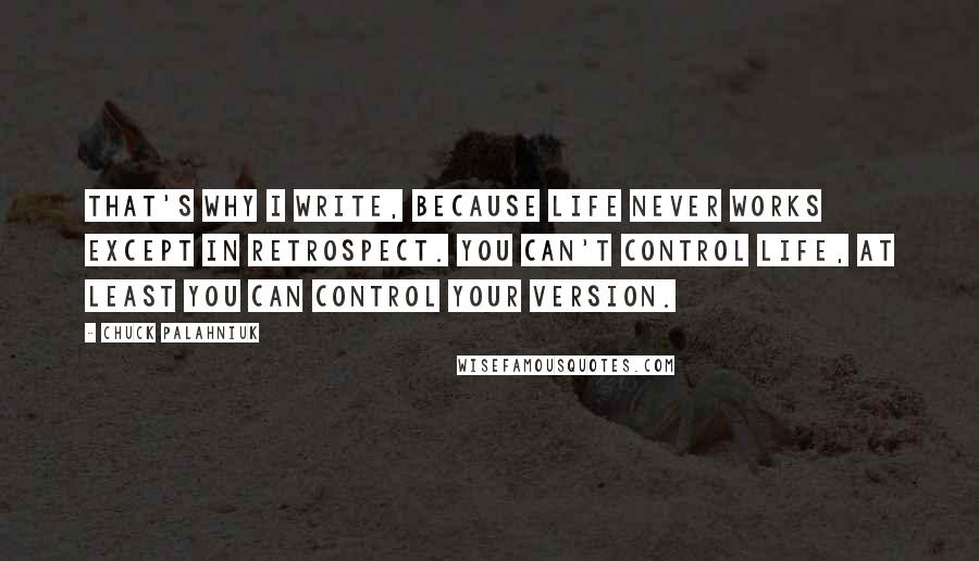 Chuck Palahniuk Quotes: That's why I write, because life never works except in retrospect. You can't control life, at least you can control your version.