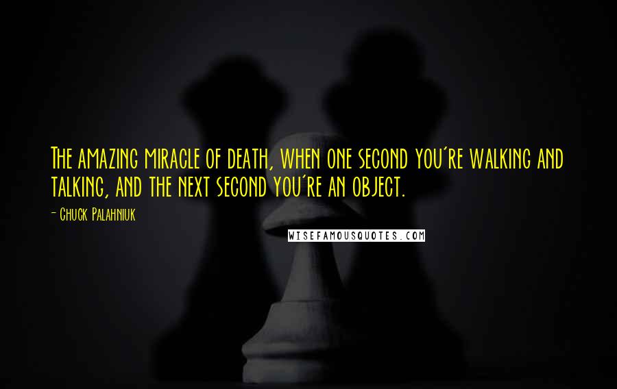 Chuck Palahniuk Quotes: The amazing miracle of death, when one second you're walking and talking, and the next second you're an object.