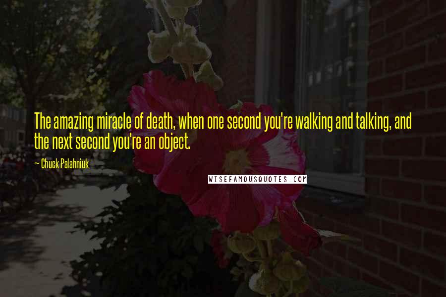 Chuck Palahniuk Quotes: The amazing miracle of death, when one second you're walking and talking, and the next second you're an object.