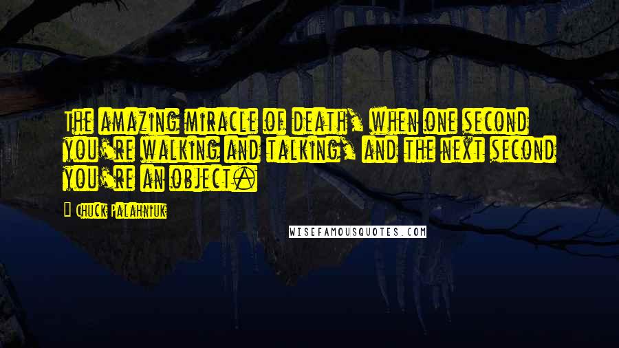 Chuck Palahniuk Quotes: The amazing miracle of death, when one second you're walking and talking, and the next second you're an object.