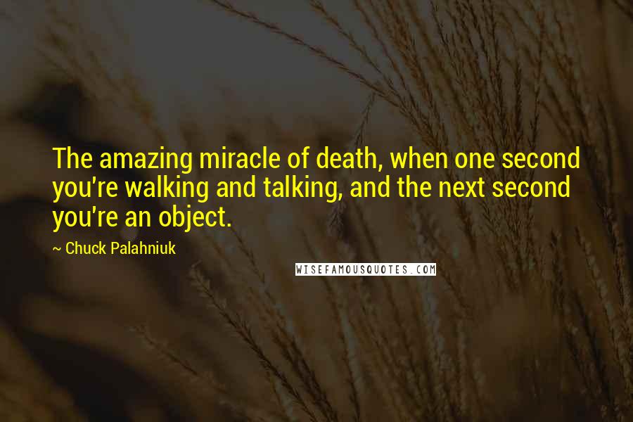 Chuck Palahniuk Quotes: The amazing miracle of death, when one second you're walking and talking, and the next second you're an object.