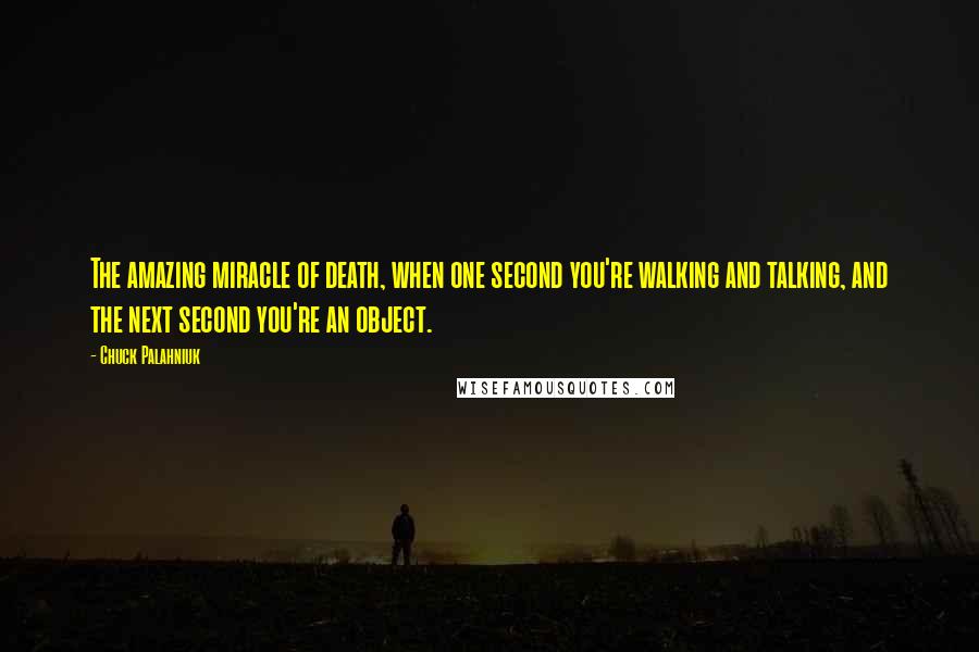 Chuck Palahniuk Quotes: The amazing miracle of death, when one second you're walking and talking, and the next second you're an object.