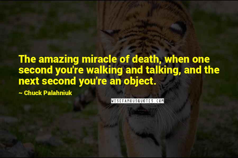 Chuck Palahniuk Quotes: The amazing miracle of death, when one second you're walking and talking, and the next second you're an object.