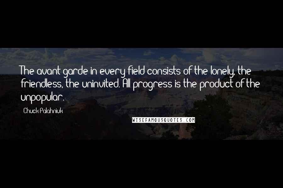 Chuck Palahniuk Quotes: The avant-garde in every field consists of the lonely, the friendless, the uninvited. All progress is the product of the unpopular.