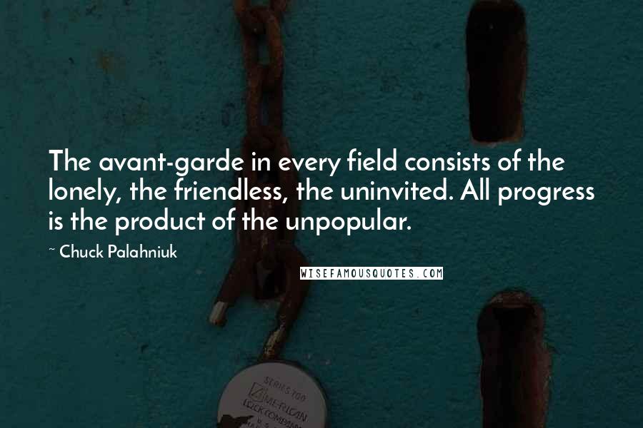 Chuck Palahniuk Quotes: The avant-garde in every field consists of the lonely, the friendless, the uninvited. All progress is the product of the unpopular.