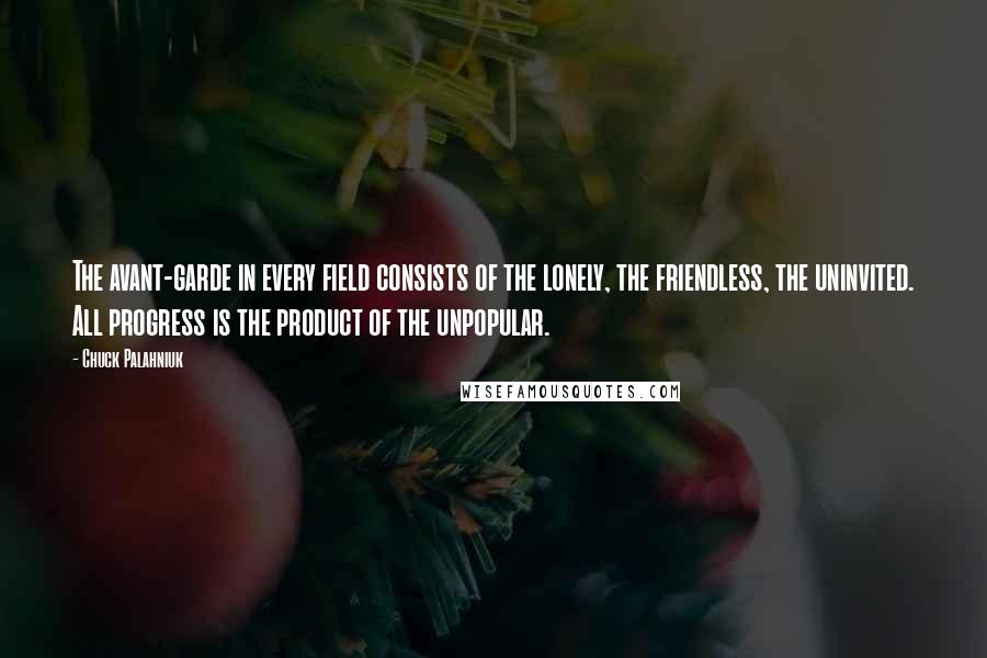 Chuck Palahniuk Quotes: The avant-garde in every field consists of the lonely, the friendless, the uninvited. All progress is the product of the unpopular.