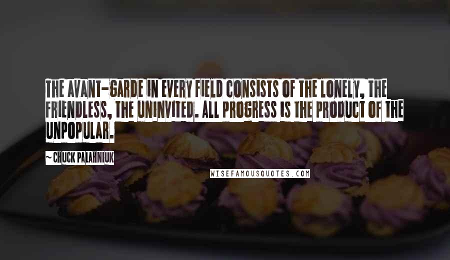 Chuck Palahniuk Quotes: The avant-garde in every field consists of the lonely, the friendless, the uninvited. All progress is the product of the unpopular.