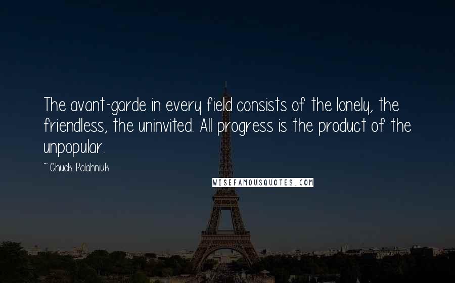 Chuck Palahniuk Quotes: The avant-garde in every field consists of the lonely, the friendless, the uninvited. All progress is the product of the unpopular.