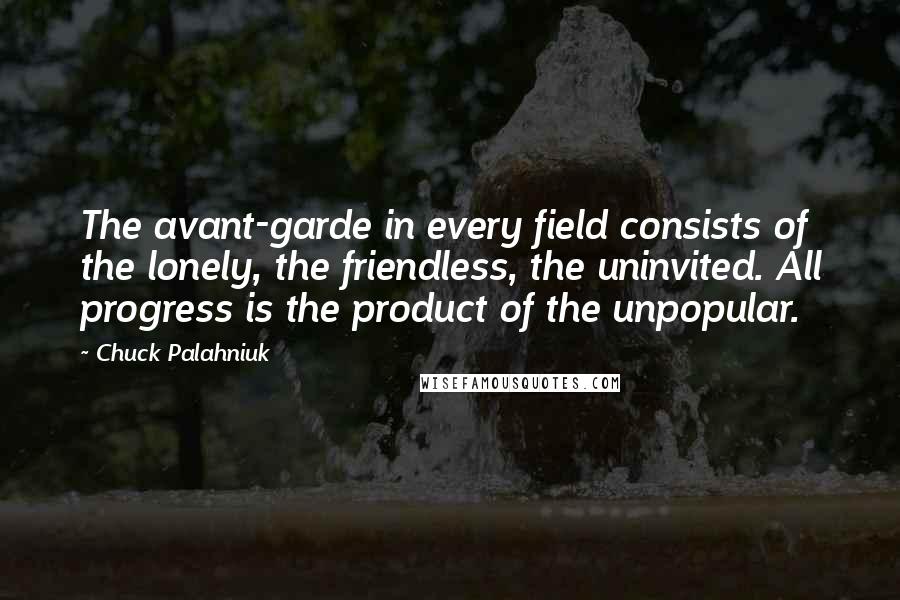 Chuck Palahniuk Quotes: The avant-garde in every field consists of the lonely, the friendless, the uninvited. All progress is the product of the unpopular.