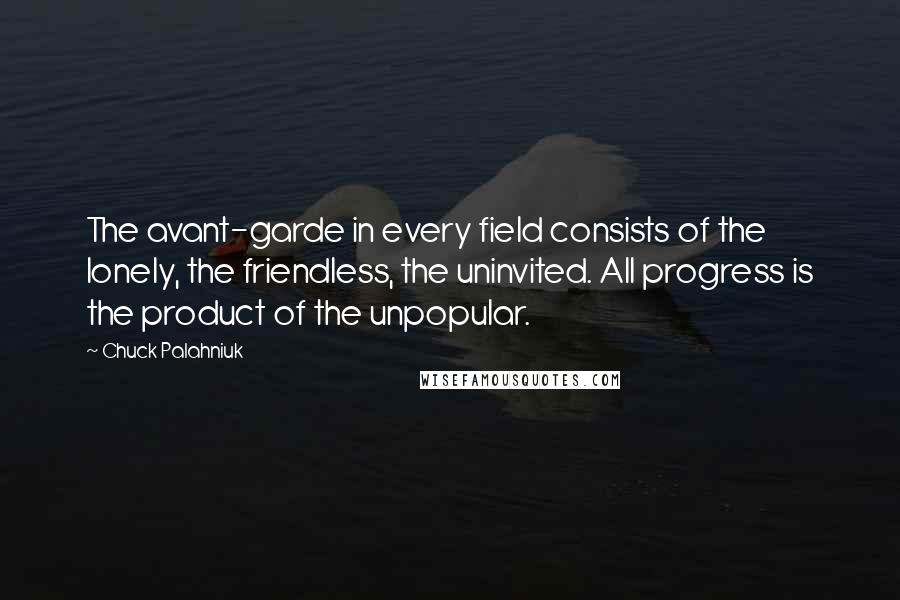 Chuck Palahniuk Quotes: The avant-garde in every field consists of the lonely, the friendless, the uninvited. All progress is the product of the unpopular.