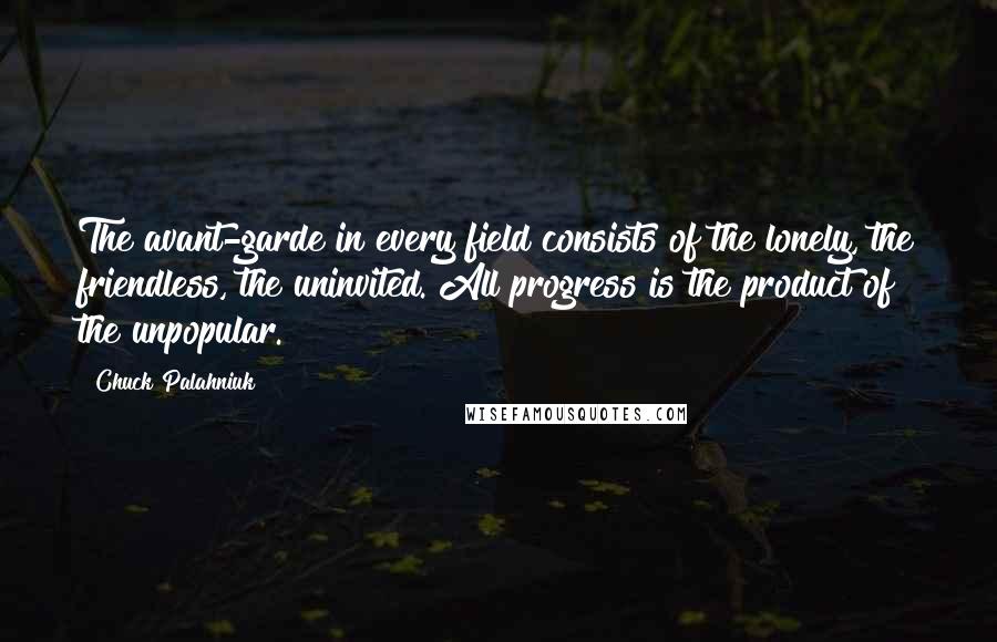 Chuck Palahniuk Quotes: The avant-garde in every field consists of the lonely, the friendless, the uninvited. All progress is the product of the unpopular.