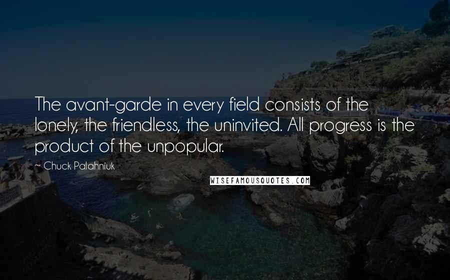 Chuck Palahniuk Quotes: The avant-garde in every field consists of the lonely, the friendless, the uninvited. All progress is the product of the unpopular.